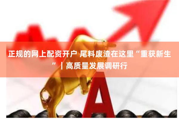 正规的网上配资开户 尾料废渣在这里“重获新生”｜高质量发展调研行