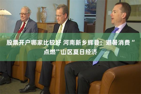 股票开户哪家比较好 河南新乡辉县：避暑消费“点燃”山区夏日经济