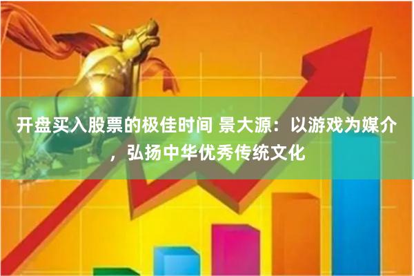 开盘买入股票的极佳时间 景大源：以游戏为媒介，弘扬中华优秀传统文化