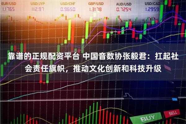 靠谱的正规配资平台 中国音数协张毅君：扛起社会责任旗帜，推动文化创新和科技升级