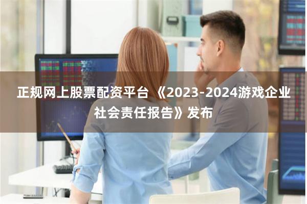 正规网上股票配资平台 《2023-2024游戏企业社会责任报告》发布