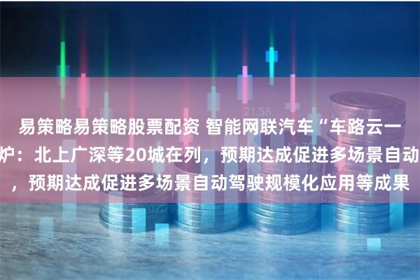 易策略易策略股票配资 智能网联汽车“车路云一体化”应用试点城市出炉：北上广深等20城在列，预期达成促进多场景自动驾驶规模化应用等成果