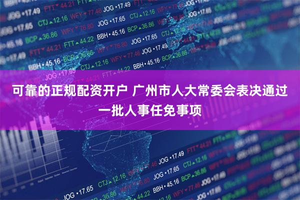可靠的正规配资开户 广州市人大常委会表决通过一批人事任免事项