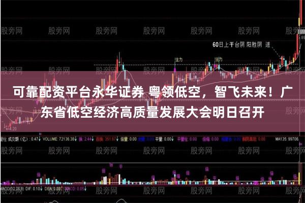 可靠配资平台永华证券 粤领低空，智飞未来！广东省低空经济高质量发展大会明日召开
