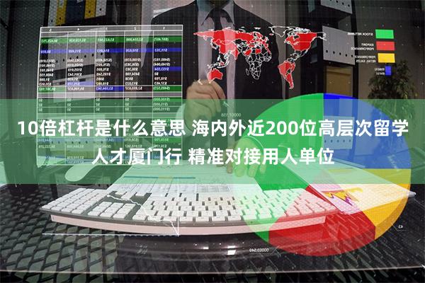10倍杠杆是什么意思 海内外近200位高层次留学人才厦门行 精准对接用人单位