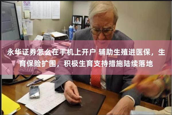 永华证券怎么在手机上开户 辅助生殖进医保，生育保险扩围，积极生育支持措施陆续落地