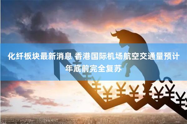 化纤板块最新消息 香港国际机场航空交通量预计年底前完全复苏