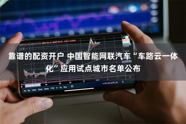 靠谱的配资开户 中国智能网联汽车“车路云一体化”应用试点城市名单公布