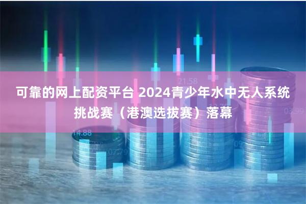 可靠的网上配资平台 2024青少年水中无人系统挑战赛（港澳选拔赛）落幕
