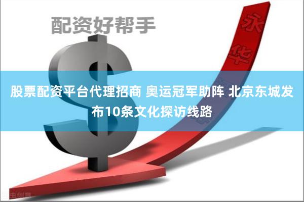 股票配资平台代理招商 奥运冠军助阵 北京东城发布10条文化探访线路