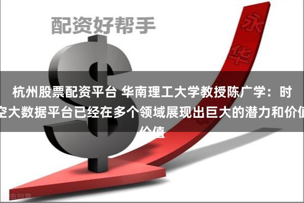 杭州股票配资平台 华南理工大学教授陈广学：时空大数据平台已经在多个领域展现出巨大的潜力和价值
