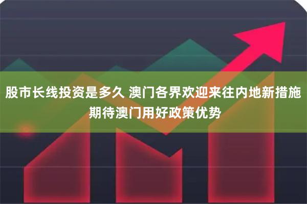 股市长线投资是多久 澳门各界欢迎来往内地新措施 期待澳门用好政策优势
