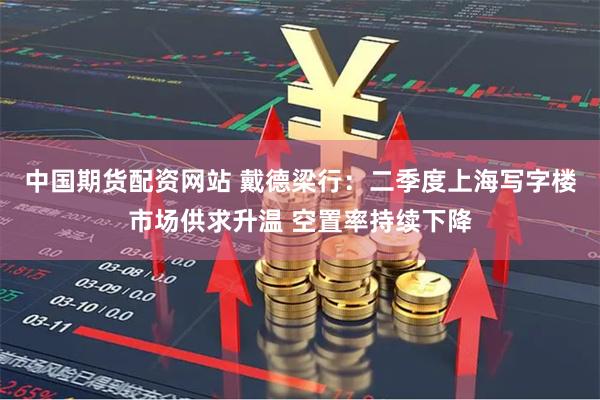中国期货配资网站 戴德梁行：二季度上海写字楼市场供求升温 空置率持续下降