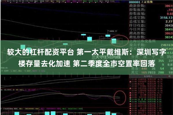 较大的杠杆配资平台 第一太平戴维斯：深圳写字楼存量去化加速 第二季度全市空置率回落