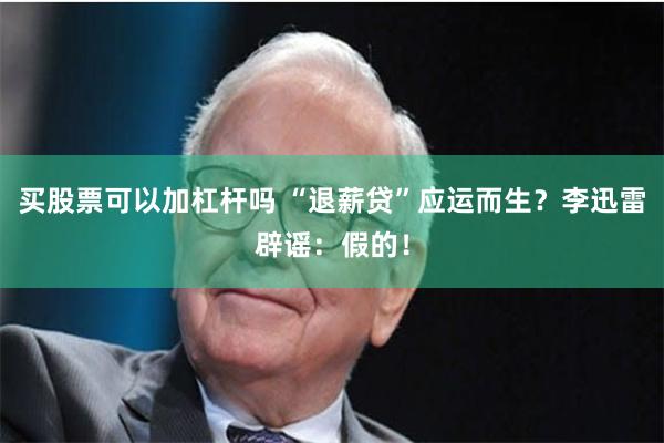 买股票可以加杠杆吗 “退薪贷”应运而生？李迅雷辟谣：假的！