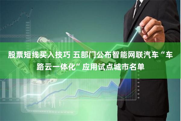 股票短线买入技巧 五部门公布智能网联汽车“车路云一体化”应用试点城市名单
