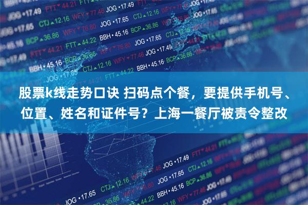 股票k线走势口诀 扫码点个餐，要提供手机号、位置、姓名和证件号？上海一餐厅被责令整改