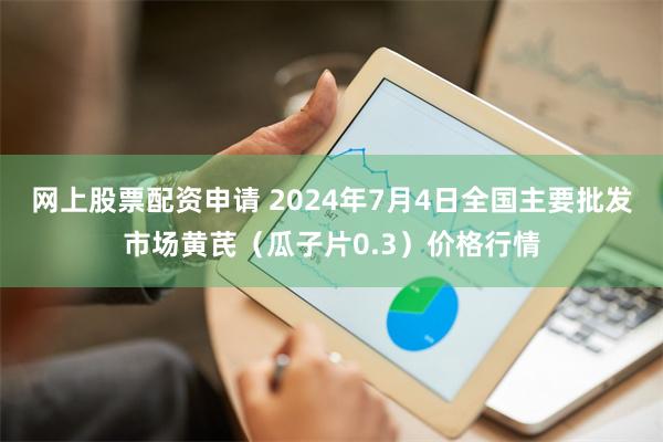 网上股票配资申请 2024年7月4日全国主要批发市场黄芪（瓜子片0.3）价格行情