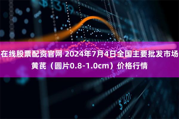 在线股票配资官网 2024年7月4日全国主要批发市场黄芪（圆片0.8-1.0cm）价格行情
