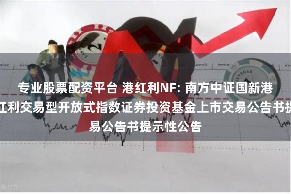 专业股票配资平台 港红利NF: 南方中证国新港股通央企红利交易型开放式指数证券投资基金上市交易公告书提示性公告
