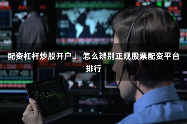 配资杠杆炒股开户	 怎么辨别正规股票配资平台排行