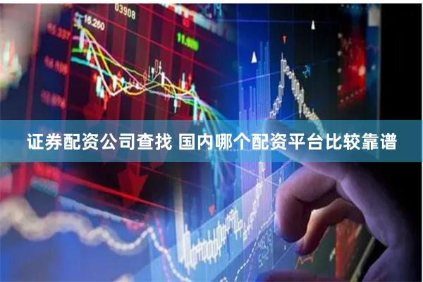 证券配资公司查找 国内哪个配资平台比较靠谱