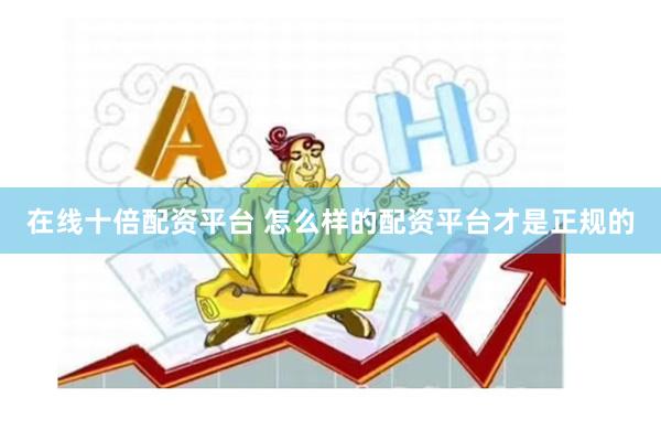在线十倍配资平台 怎么样的配资平台才是正规的