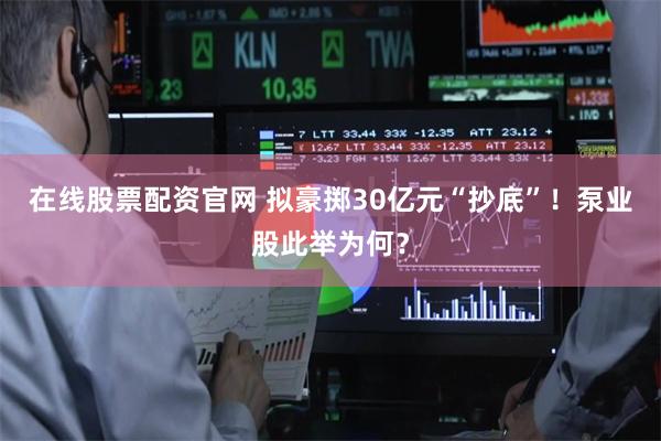 在线股票配资官网 拟豪掷30亿元“抄底”！泵业股此举为何？
