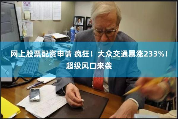 网上股票配资申请 疯狂！大众交通暴涨233%！超级风口来袭