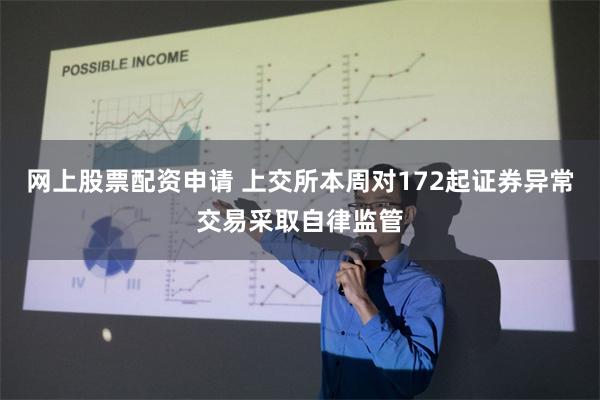 网上股票配资申请 上交所本周对172起证券异常交易采取自律监管