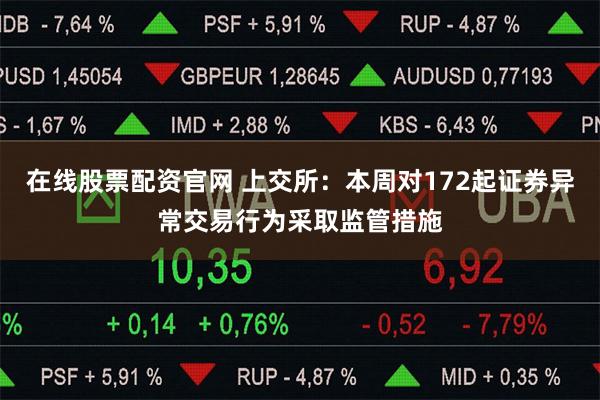 在线股票配资官网 上交所：本周对172起证券异常交易行为采取监管措施
