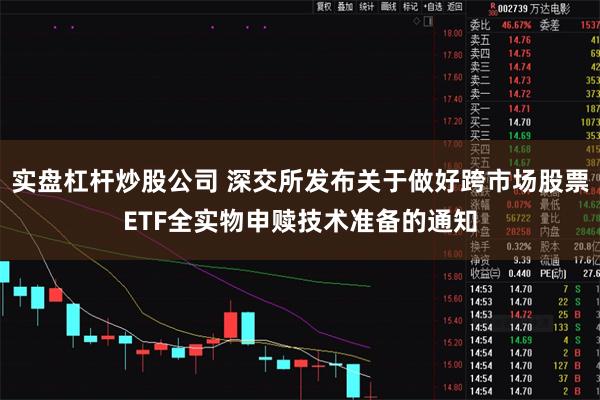 实盘杠杆炒股公司 深交所发布关于做好跨市场股票ETF全实物申赎技术准备的通知