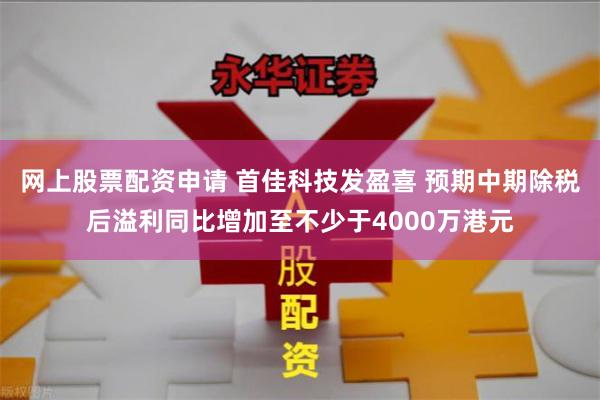 网上股票配资申请 首佳科技发盈喜 预期中期除税后溢利同比增加至不少于4000万港元