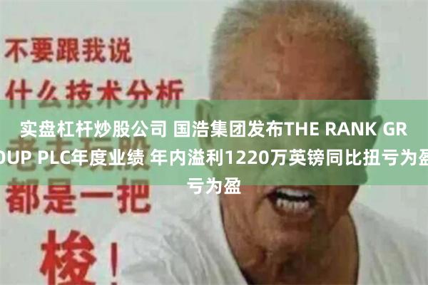 实盘杠杆炒股公司 国浩集团发布THE RANK GROUP PLC年度业绩 年内溢利1220万英镑同比扭亏为盈