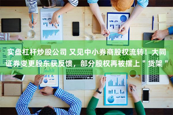 实盘杠杆炒股公司 又见中小券商股权流转！大同证券变更股东获反馈，部分股权再被摆上＂货架＂