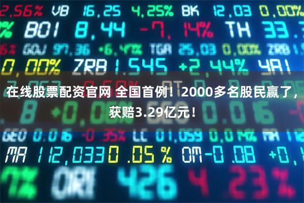 在线股票配资官网 全国首例！2000多名股民赢了，获赔3.29亿元！