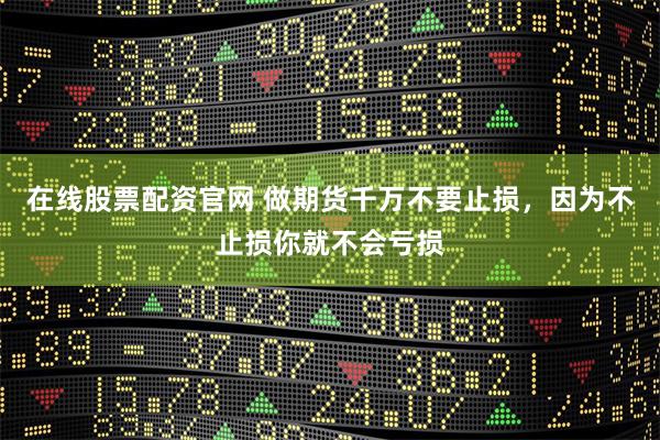 在线股票配资官网 做期货千万不要止损，因为不止损你就不会亏损