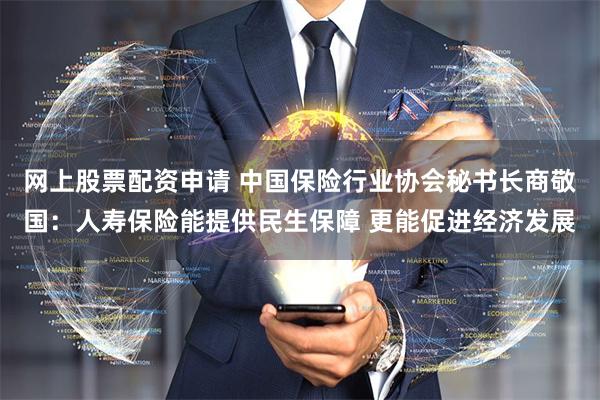 网上股票配资申请 中国保险行业协会秘书长商敬国：人寿保险能提供民生保障 更能促进经济发展