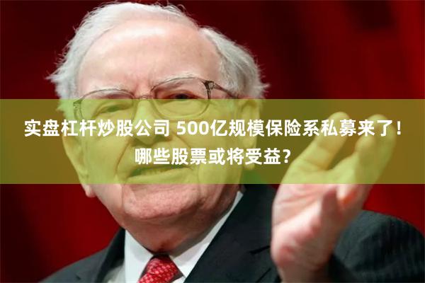实盘杠杆炒股公司 500亿规模保险系私募来了！哪些股票或将受益？
