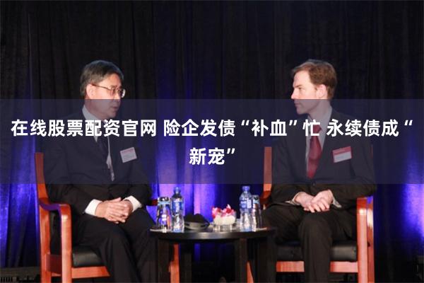 在线股票配资官网 险企发债“补血”忙 永续债成“新宠”
