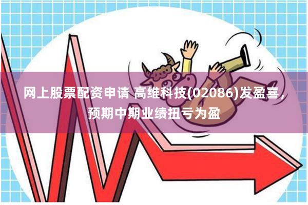 网上股票配资申请 高维科技(02086)发盈喜，预期中期业绩扭亏为盈