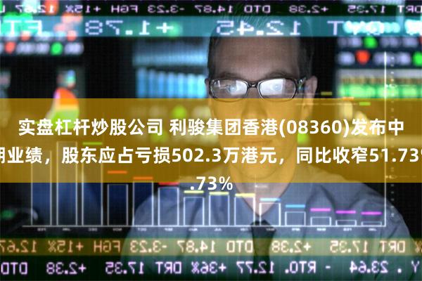 实盘杠杆炒股公司 利骏集团香港(08360)发布中期业绩，股东应占亏损502.3万港元，同比收窄51.73%