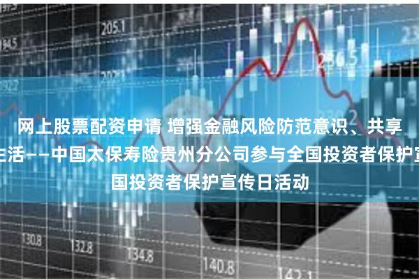 网上股票配资申请 增强金融风险防范意识、共享和谐美好生活——中国太保寿险贵州分公司参与全国投资者保护宣传日活动