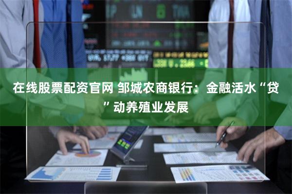 在线股票配资官网 邹城农商银行：金融活水“贷”动养殖业发展