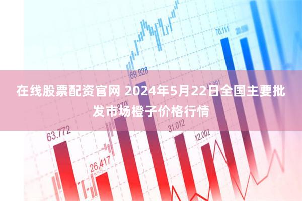 在线股票配资官网 2024年5月22日全国主要批发市场橙子价格行情