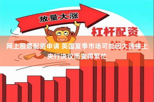 网上股票配资申请 英国夏季市场可能因大选撞上央行决议而变得繁忙