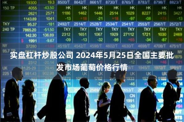 实盘杠杆炒股公司 2024年5月25日全国主要批发市场葡萄价格行情