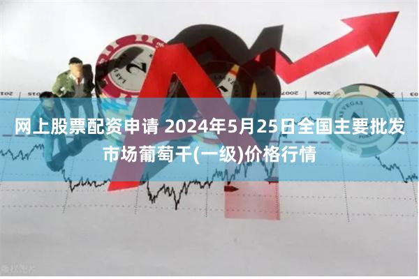 网上股票配资申请 2024年5月25日全国主要批发市场葡萄干(一级)价格行情