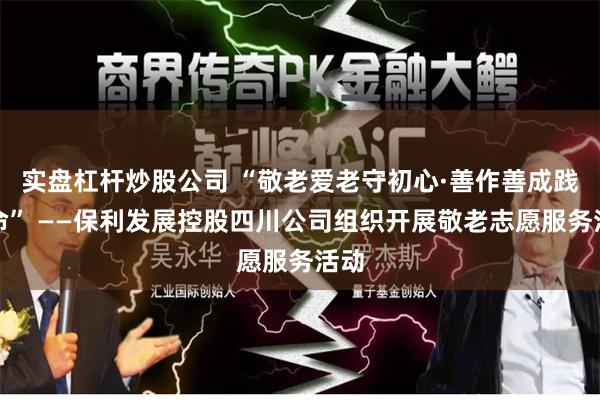 实盘杠杆炒股公司 “敬老爱老守初心·善作善成践使命” ——保利发展控股四川公司组织开展敬老志愿服务活动