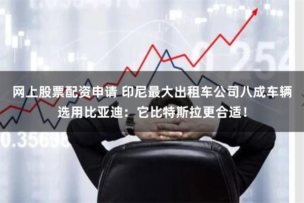 网上股票配资申请 印尼最大出租车公司八成车辆选用比亚迪：它比特斯拉更合适！
